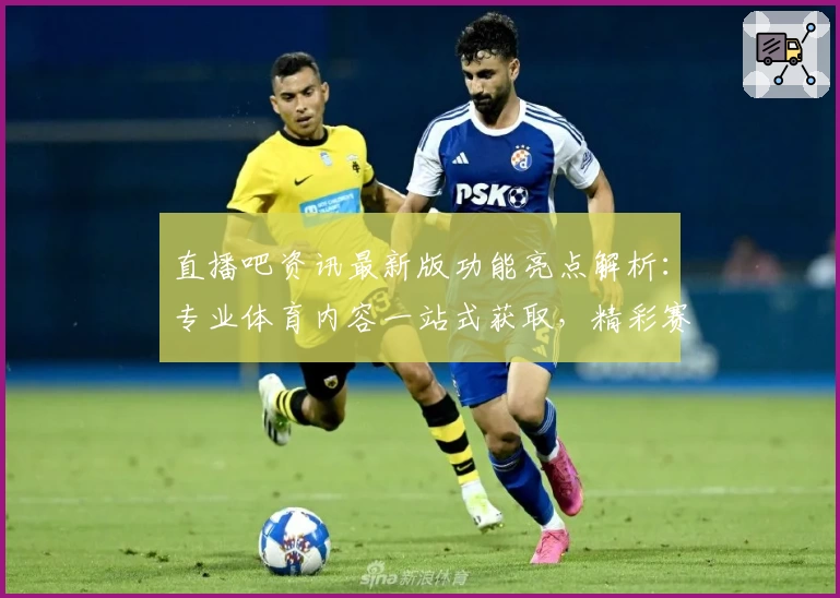 直播吧资讯最新版功能亮点解析：专业体育内容一站式获取，精彩赛事不停歇