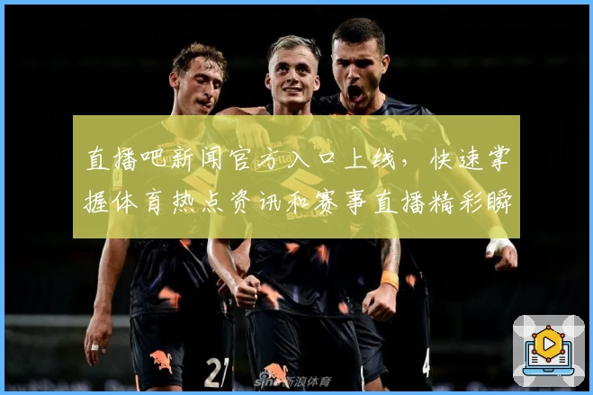 直播吧新闻官方入口上线,快速掌握体育热点资讯和赛事直播精彩瞬间