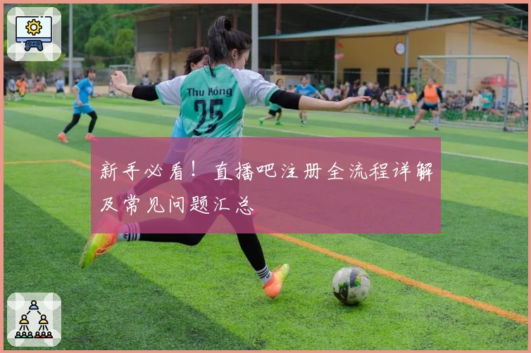 新手必看！直播吧注册全流程详解及常见问题汇总