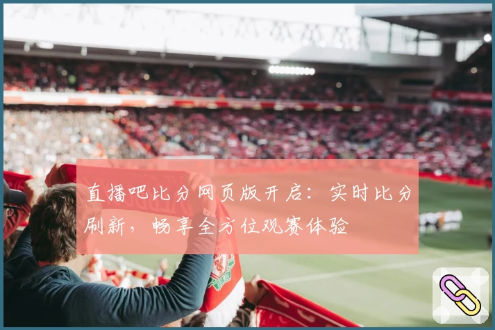 直播吧比分网页版开启：实时比分刷新，畅享全方位观赛体验