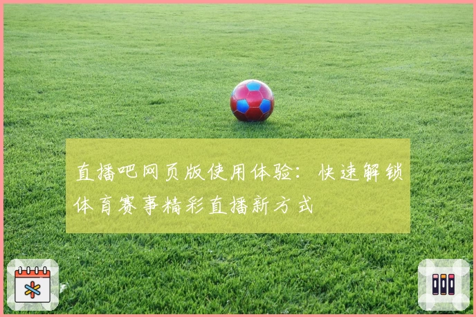 直播吧网页版使用体验：快速解锁体育赛事精彩直播新方式