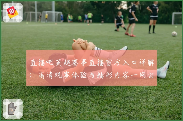 直播吧英超赛事直播官方入口详解：高清观赛体验与精彩内容一网打尽