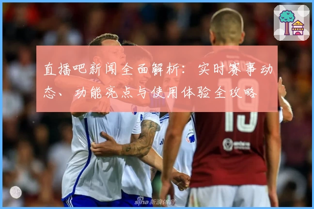 直播吧新闻全面解析：实时赛事动态、功能亮点与使用体验全攻略