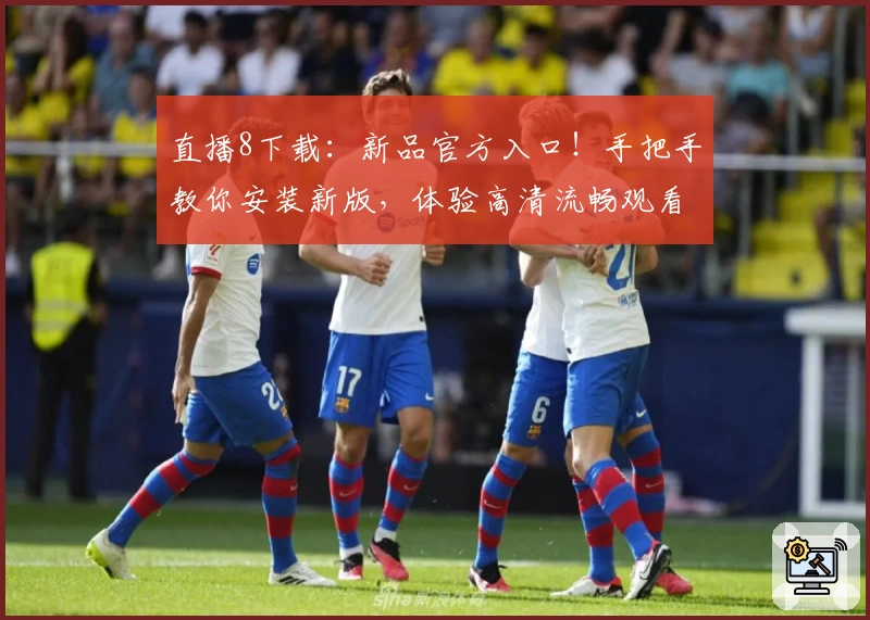 直播8下载：新品官方入口！手把手教你安装新版，体验高清流畅观看新功能亮点
