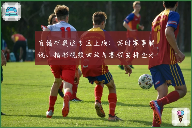 直播吧奥运专区上线：实时赛事解说、精彩视频回放与赛程安排全方位指南