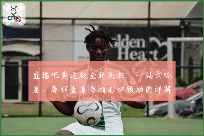 直播吧奥运版全新亮相：一站式观看、赛程查看与精彩回顾功能详解