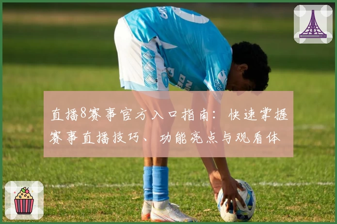 直播8赛事官方入口指南：快速掌握赛事直播技巧、功能亮点与观看体验提升秘诀