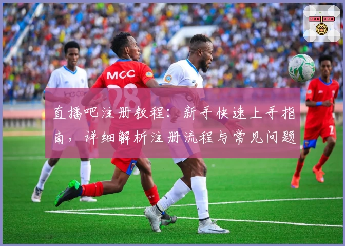 直播吧注册教程:新手快速上手指南,详细解析注册流程与常见问题解答
