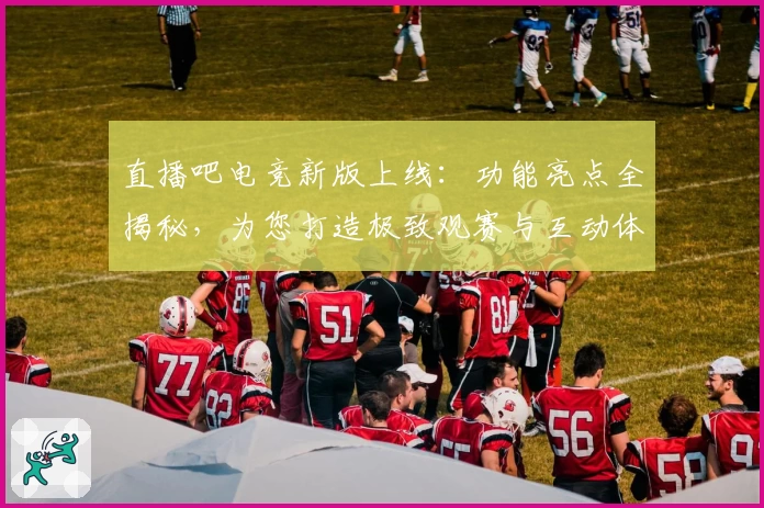 直播吧电竞新版上线：功能亮点全揭秘，为您打造极致观赛与互动体验