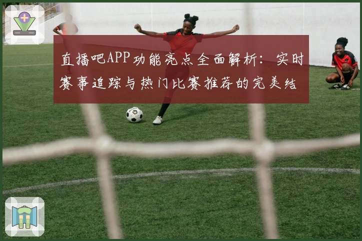 直播吧APP功能亮点全面解析：实时赛事追踪与热门比赛推荐的完美结合