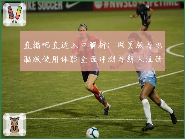 直播吧直连入口解析:网页版与电脑版使用体验全面评测与新人注册教程