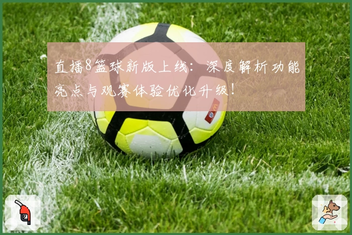 直播8篮球新版上线：深度解析功能亮点与观赛体验优化升级！