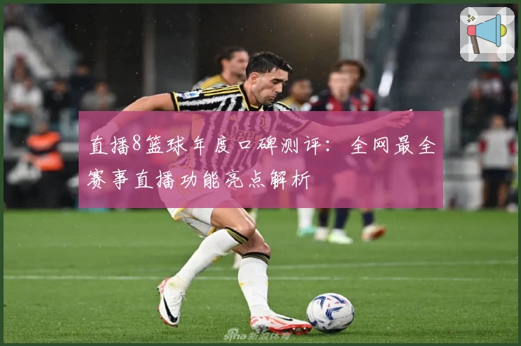 直播8篮球年度口碑测评：全网最全赛事直播功能亮点解析