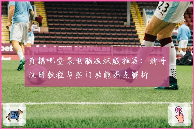 直播吧登录电脑版权威推荐：新手注册教程与热门功能亮点解析
