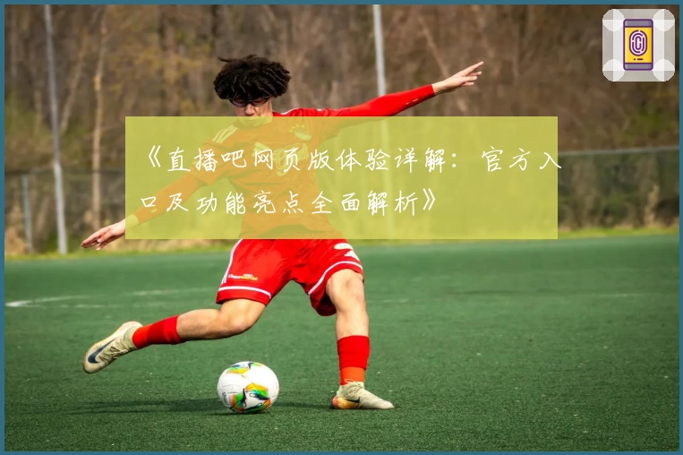 《直播吧网页版体验详解：官方入口及功能亮点全面解析》