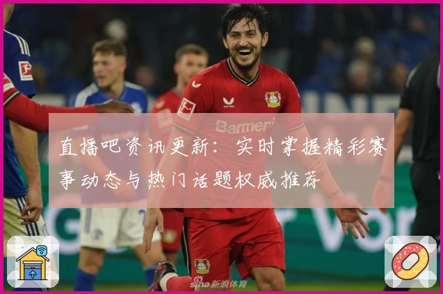 直播吧资讯更新：实时掌握精彩赛事动态与热门话题权威推荐