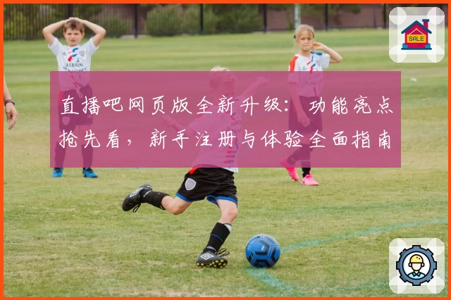 直播吧网页版全新升级:功能亮点抢先看,新手注册与体验全面指南