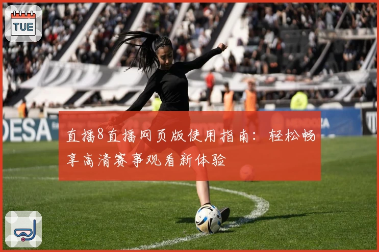 直播8直播网页版使用指南：轻松畅享高清赛事观看新体验