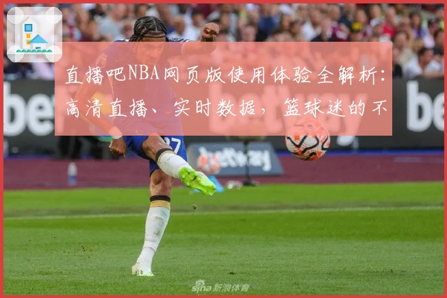直播吧NBA网页版使用体验全解析:高清直播、实时数据,篮球迷的不二选择