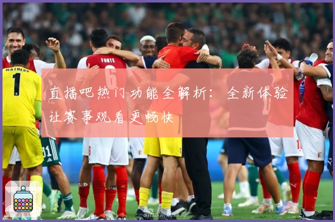 直播吧热门功能全解析：全新体验让赛事观看更畅快