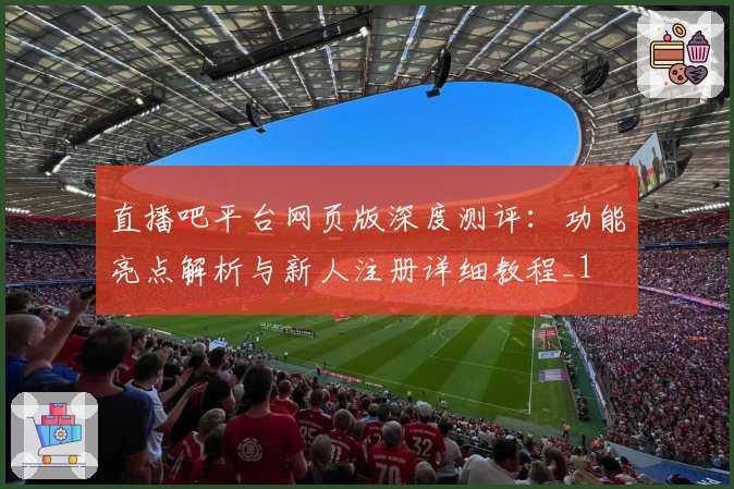 直播吧平台网页版深度测评：功能亮点解析与新人注册详细教程_1