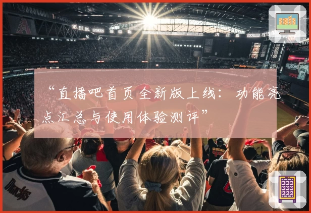 “直播吧首页全新版上线：功能亮点汇总与使用体验测评”