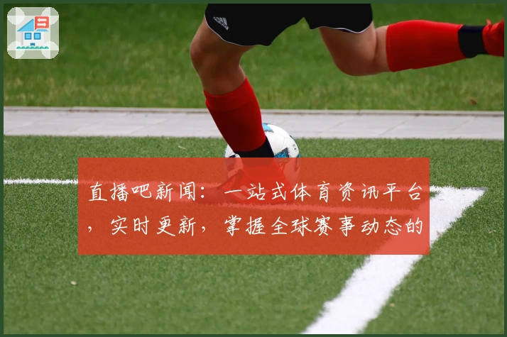 直播吧新闻：一站式体育资讯平台，实时更新，掌握全球赛事动态的年度权威推荐