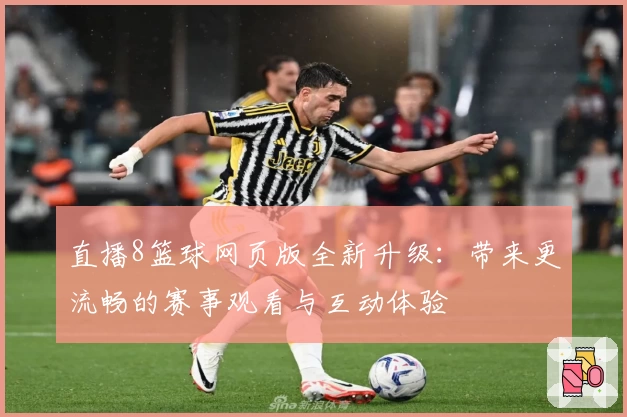 直播8篮球网页版全新升级：带来更流畅的赛事观看与互动体验