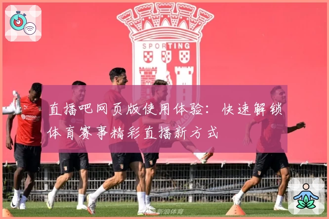 直播吧网页版使用体验：快速解锁体育赛事精彩直播新方式