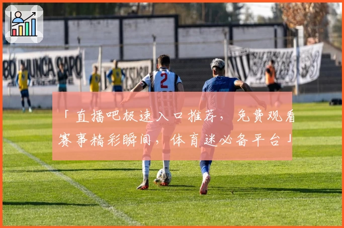 「直播吧极速入口推荐，免费观看赛事精彩瞬间，体育迷必备平台」