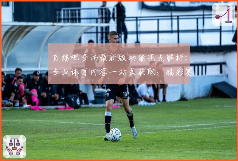 直播吧资讯最新版功能亮点解析：专业体育内容一站式获取，精彩赛事不停歇