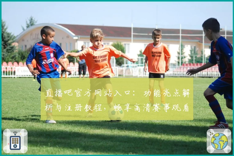 直播吧官方网站入口：功能亮点解析与注册教程，畅享高清赛事观看新体验