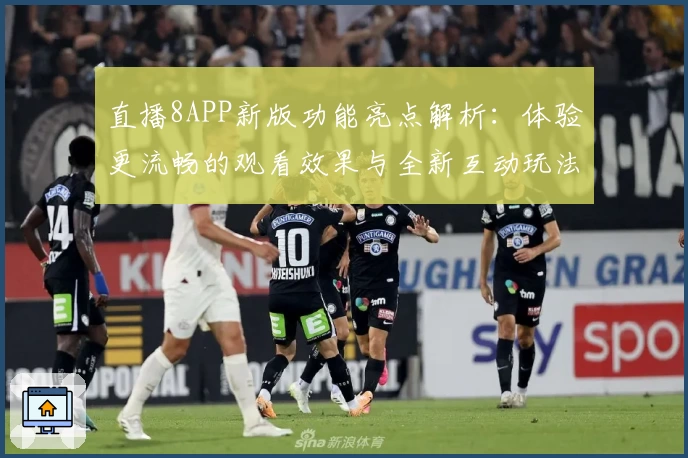 直播8APP新版功能亮点解析:体验更流畅的观看效果与全新互动玩法