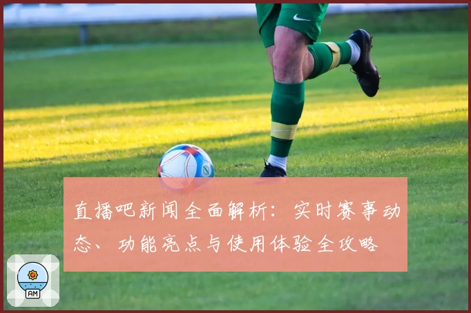 直播吧新闻全面解析：实时赛事动态、功能亮点与使用体验全攻略