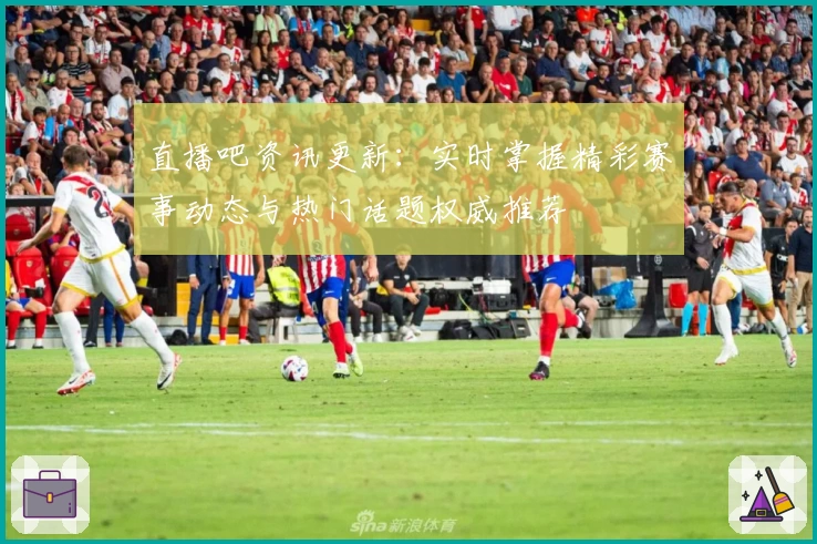 直播吧资讯更新：实时掌握精彩赛事动态与热门话题权威推荐