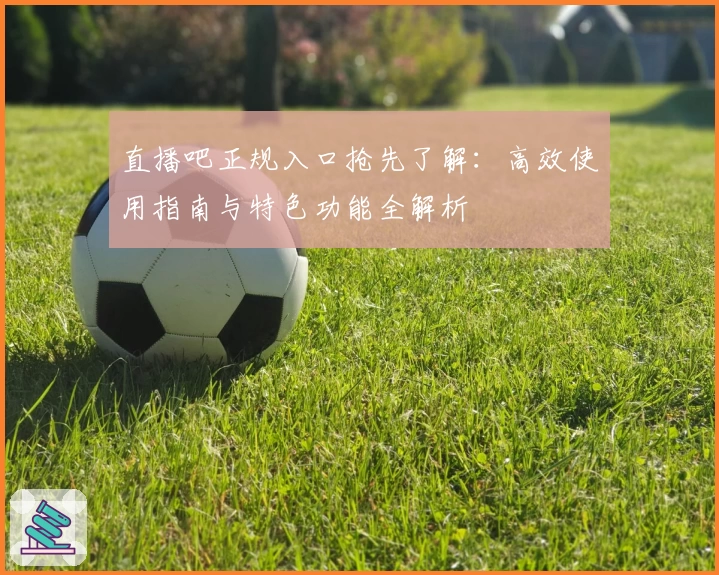 直播吧正规入口抢先了解：高效使用指南与特色功能全解析