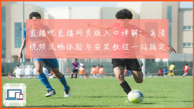 直播吧直播网页版入口详解：高清视频流畅体验与安装教程一站搞定