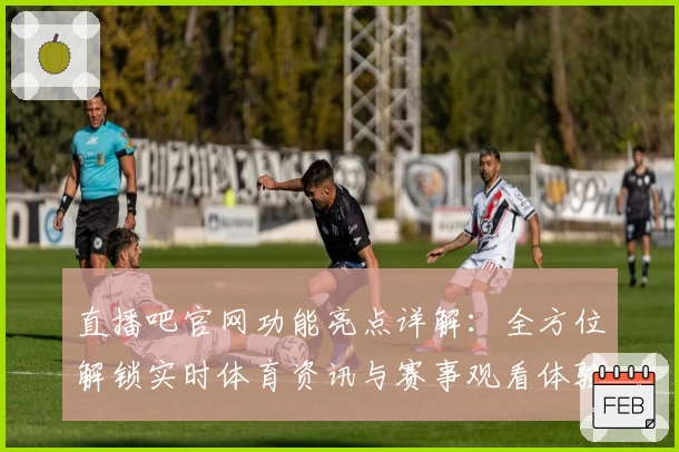 直播吧官网功能亮点详解:全方位解锁实时体育资讯与赛事观看体验