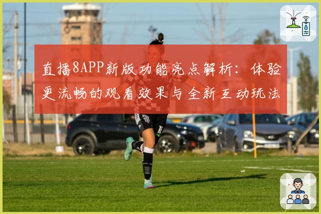直播8APP新版功能亮点解析:体验更流畅的观看效果与全新互动玩法