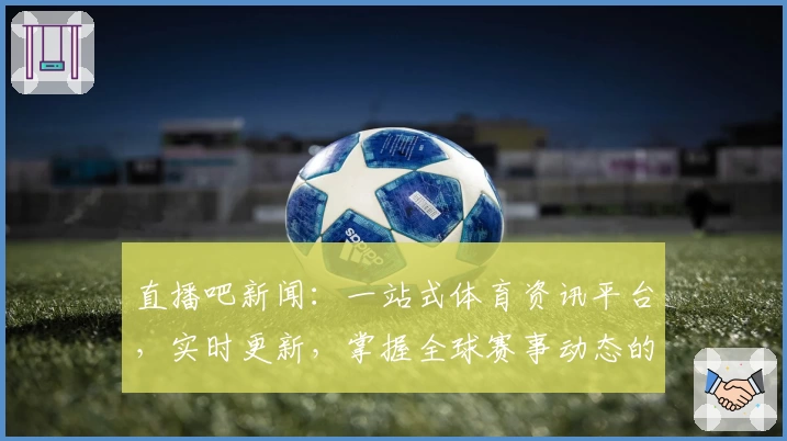 直播吧新闻：一站式体育资讯平台，实时更新，掌握全球赛事动态的年度权威推荐
