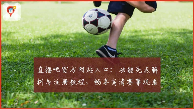 直播吧官方网站入口：功能亮点解析与注册教程，畅享高清赛事观看新体验