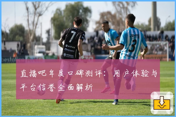 直播吧年度口碑测评：用户体验与平台信誉全面解析