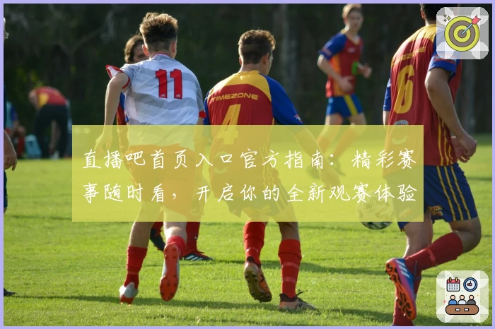 直播吧首页入口官方指南:精彩赛事随时看,开启你的全新观赛体验
