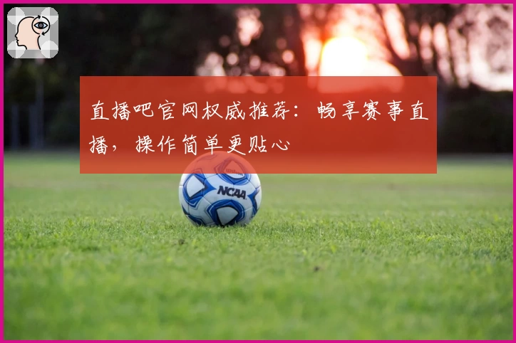 直播吧官网权威推荐：畅享赛事直播，操作简单更贴心