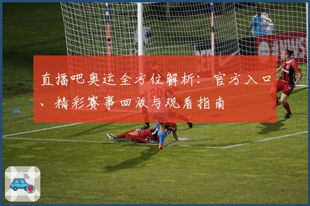 直播吧奥运全方位解析：官方入口、精彩赛事回放与观看指南