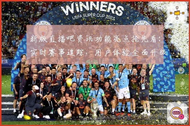 新版直播吧资讯功能亮点抢先看：实时赛事追踪，用户体验全面升级