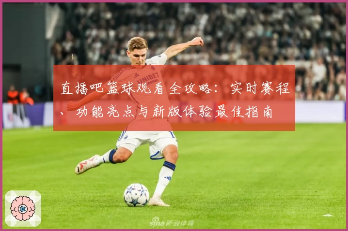 直播吧篮球观看全攻略：实时赛程、功能亮点与新版体验最佳指南