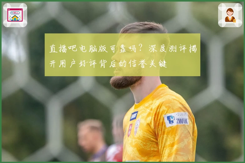 直播吧电脑版可靠吗？深度测评揭开用户好评背后的信誉关键