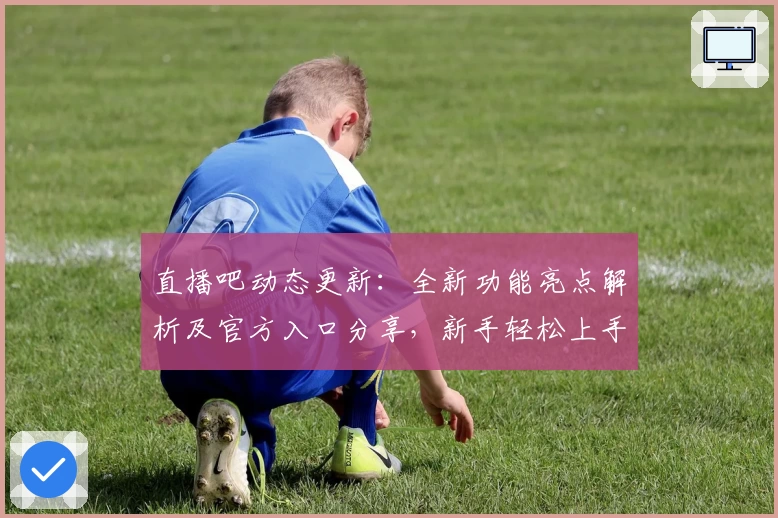 直播吧动态更新：全新功能亮点解析及官方入口分享，新手轻松上手指南