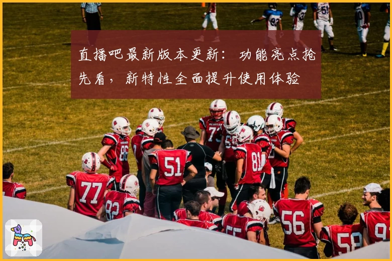 直播吧最新版本更新：功能亮点抢先看，新特性全面提升使用体验